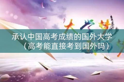 承认中国高考成绩的国外大学（高考能直接考到国外吗）
