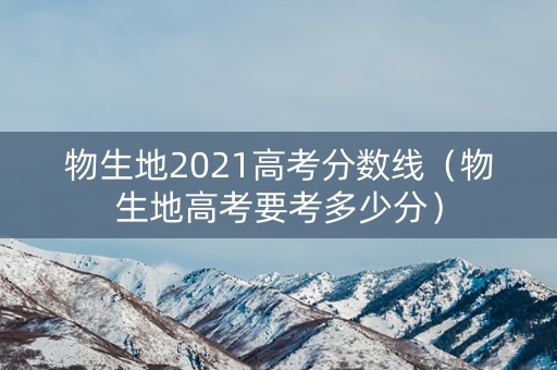 物生地2021高考分数线（物生地高考要考多少分）