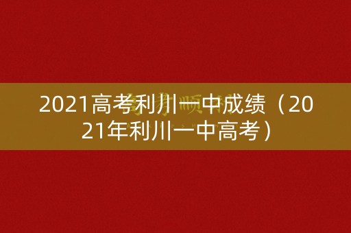 2021高考利川一中成绩（2021年利川一中高考）