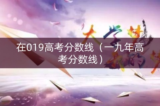 在019高考分数线（一九年高考分数线）