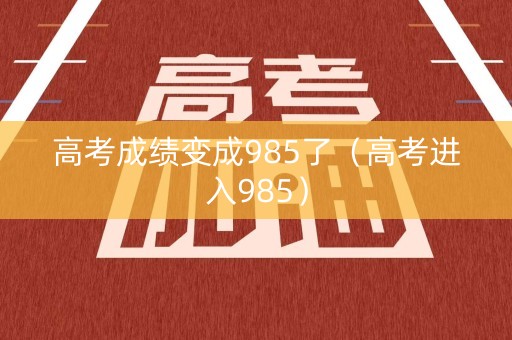 高考成绩变成985了（高考进入985）