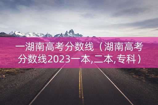一湖南高考分数线（湖南高考分数线2023一本,二本,专科）