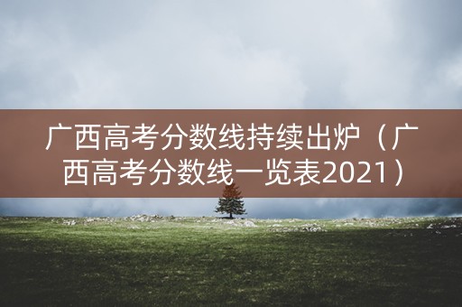 广西高考分数线持续出炉（广西高考分数线一览表2021）