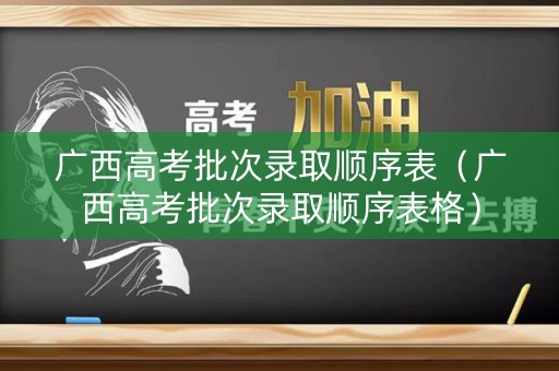 广西高考批次录取顺序表（广西高考批次录取顺序表格）