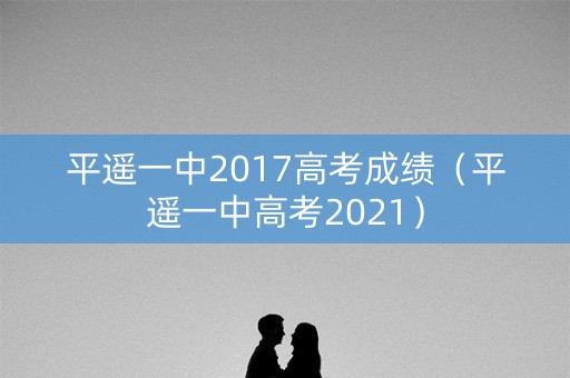 平遥一中2017高考成绩（平遥一中高考2021）