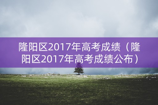 隆阳区2017年高考成绩（隆阳区2017年高考成绩公布）