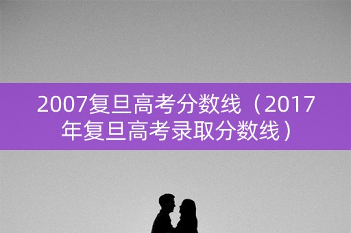2007复旦高考分数线（2017年复旦高考录取分数线）
