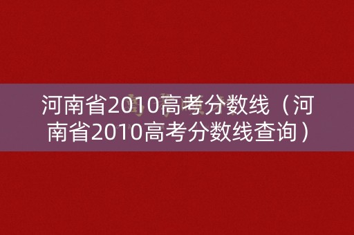 河南省2010高考分数线（河南省2010高考分数线查询）