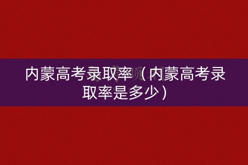内蒙高考录取率（内蒙高考录取率是多少）