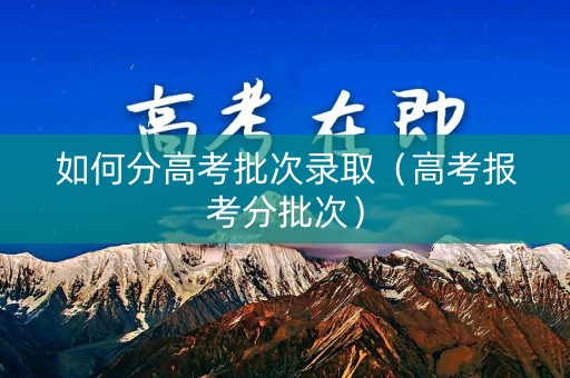 如何分高考批次录取（高考报考分批次）