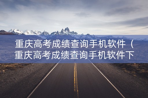 重庆高考成绩查询手机软件（重庆高考成绩查询手机软件下载）