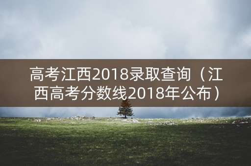 高考江西2018录取查询（江西高考分数线2018年公布）