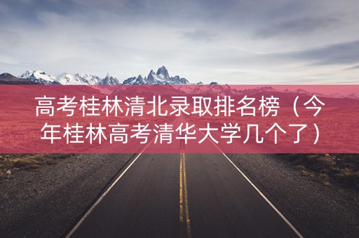 高考桂林清北录取排名榜（今年桂林高考清华大学几个了）
