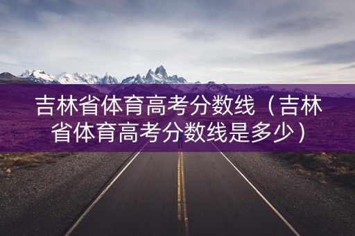 吉林省体育高考分数线（吉林省体育高考分数线是多少）