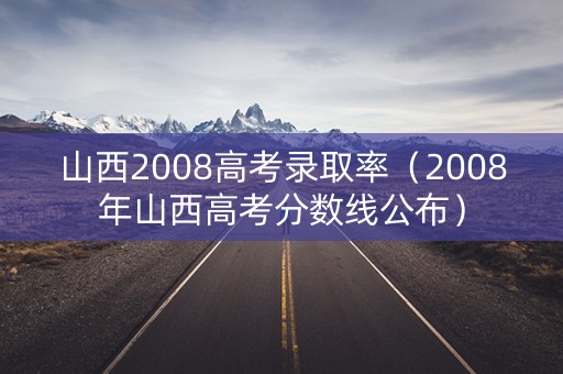山西2008高考录取率（2008年山西高考分数线公布）
