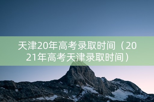 天津20年高考录取时间（2021年高考天津录取时间）
