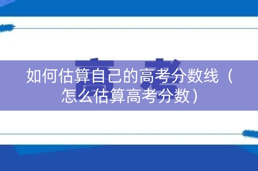 如何估算自己的高考分数线（怎么估算高考分数）