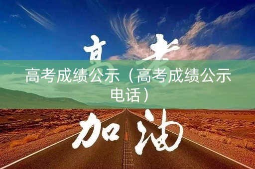 高考成绩公示（高考成绩公示电话）