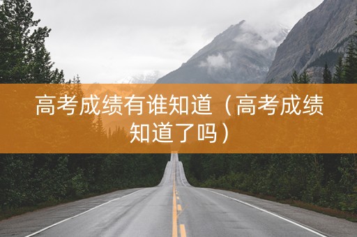 高考成绩有谁知道（高考成绩知道了吗）