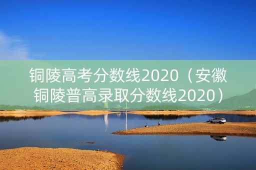 铜陵高考分数线2020（安徽铜陵普高录取分数线2020）
