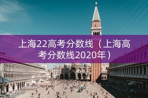 上海22高考分数线（上海高考分数线2020年）