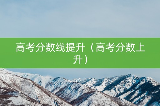 高考分数线提升（高考分数上升）