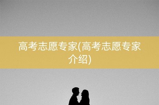 高考志愿专家(高考志愿专家介绍)