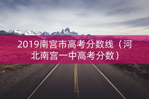 2019南宫市高考分数线（河北南宫一中高考分数）