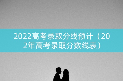 2022高考录取分线预计（202年高考录取分数线表）