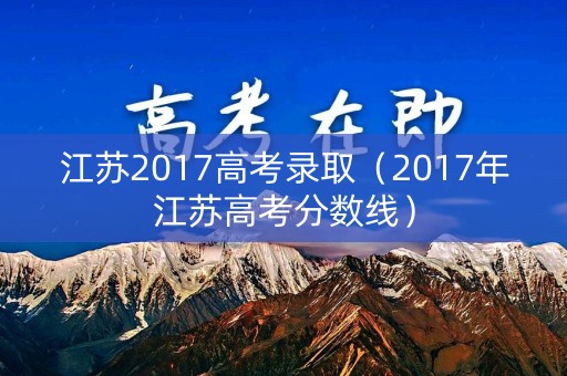 江苏2017高考录取（2017年江苏高考分数线）