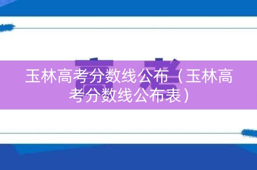 玉林高考分数线公布（玉林高考分数线公布表）