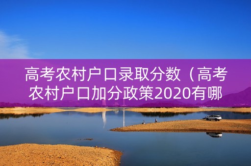 高考农村户口录取分数（高考农村户口加分政策2020有哪些学校）