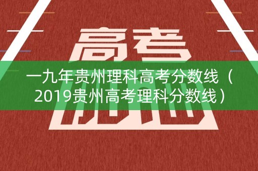一九年贵州理科高考分数线（2019贵州高考理科分数线）