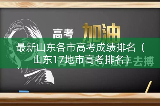 最新山东各市高考成绩排名（山东17地市高考排名）