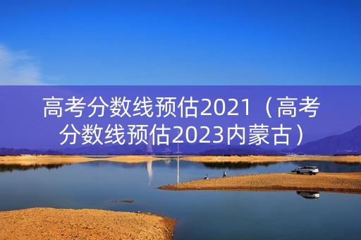高考分数线预估2021（高考分数线预估2023内蒙古）