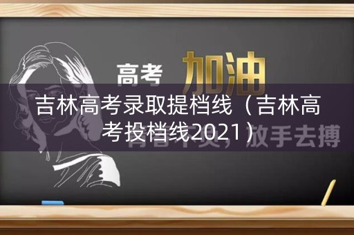 吉林高考录取提档线（吉林高考投档线2021）