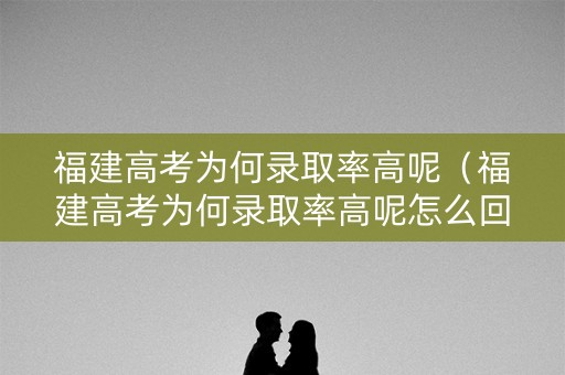 福建高考为何录取率高呢（福建高考为何录取率高呢怎么回事）