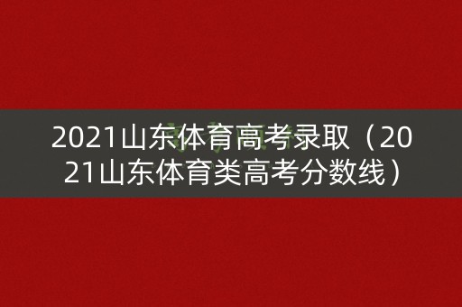 2021山东体育高考录取（2021山东体育类高考分数线）