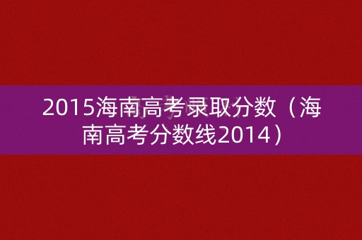 2015海南高考录取分数（海南高考分数线2014）