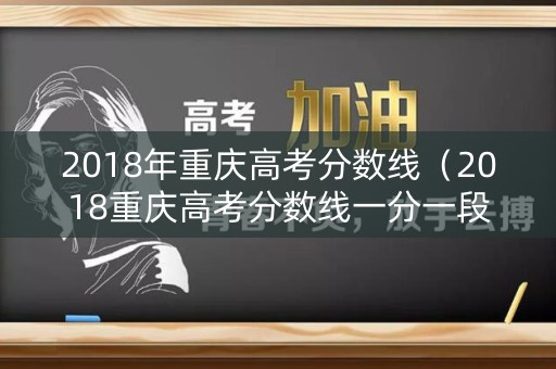 2018年重庆高考分数线（2018重庆高考分数线一分一段表）