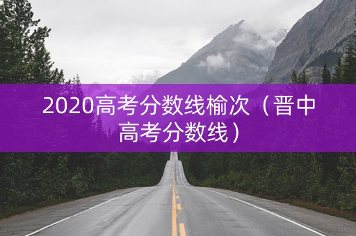 2020高考分数线榆次（晋中高考分数线）