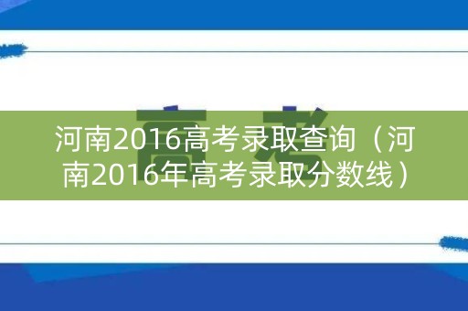 河南2016高考录取查询（河南2016年高考录取分数线）