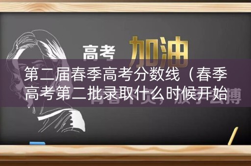 第二届春季高考分数线（春季高考第二批录取什么时候开始）