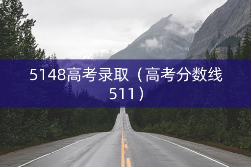 5148高考录取（高考分数线511）