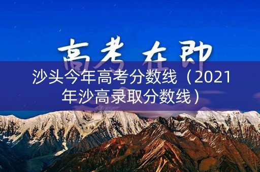 沙头今年高考分数线（2021年沙高录取分数线）