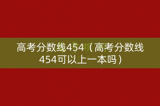 高考分数线454（高考分数线454可以上一本吗）