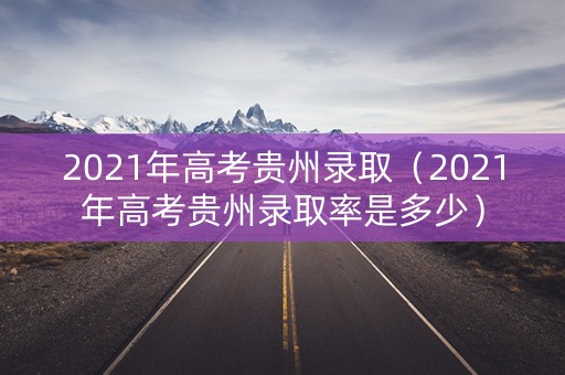 2021年高考贵州录取（2021年高考贵州录取率是多少）