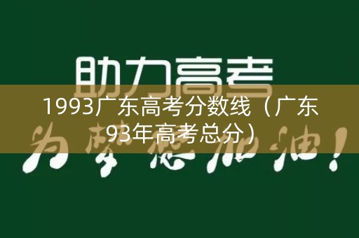 1993广东高考分数线（广东93年高考总分）