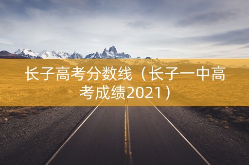 长子高考分数线（长子一中高考成绩2021）