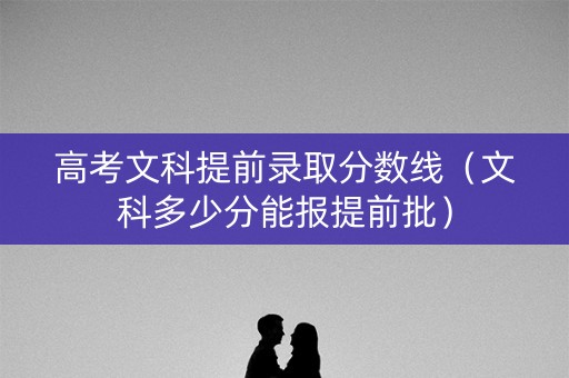 高考文科提前录取分数线（文科多少分能报提前批）